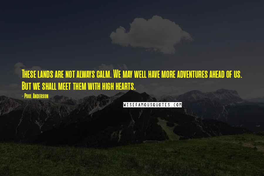 Poul Anderson Quotes: These lands are not always calm. We may well have more adventures ahead of us. But we shall meet them with high hearts.