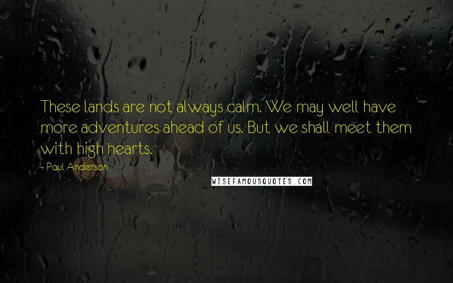 Poul Anderson Quotes: These lands are not always calm. We may well have more adventures ahead of us. But we shall meet them with high hearts.