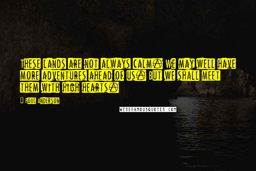 Poul Anderson Quotes: These lands are not always calm. We may well have more adventures ahead of us. But we shall meet them with high hearts.