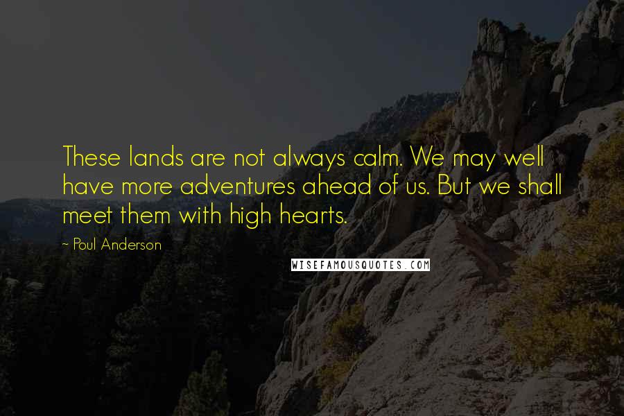 Poul Anderson Quotes: These lands are not always calm. We may well have more adventures ahead of us. But we shall meet them with high hearts.