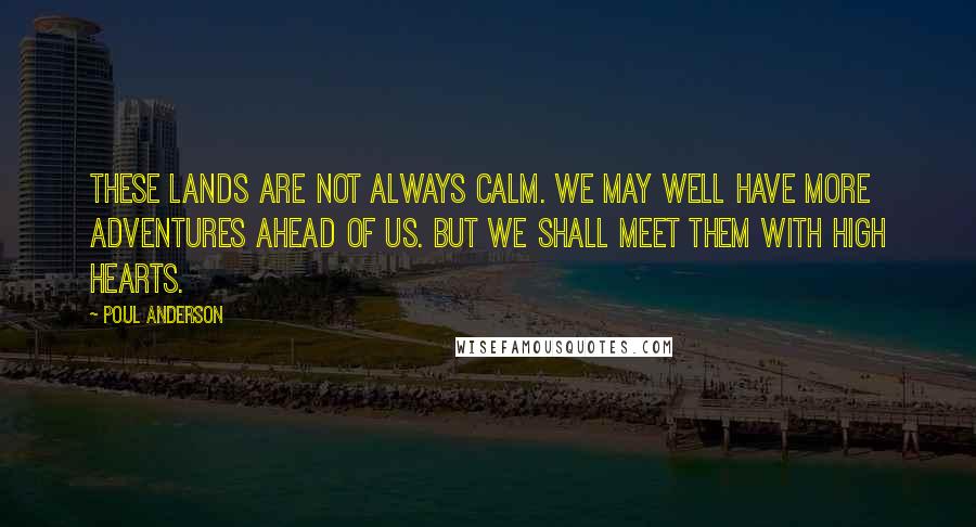 Poul Anderson Quotes: These lands are not always calm. We may well have more adventures ahead of us. But we shall meet them with high hearts.