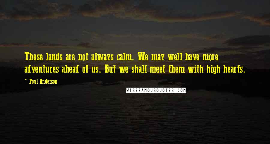 Poul Anderson Quotes: These lands are not always calm. We may well have more adventures ahead of us. But we shall meet them with high hearts.