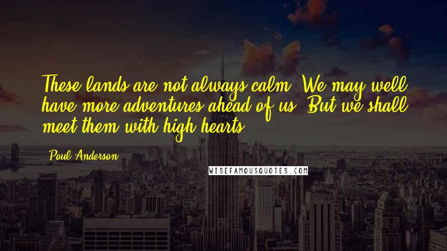 Poul Anderson Quotes: These lands are not always calm. We may well have more adventures ahead of us. But we shall meet them with high hearts.