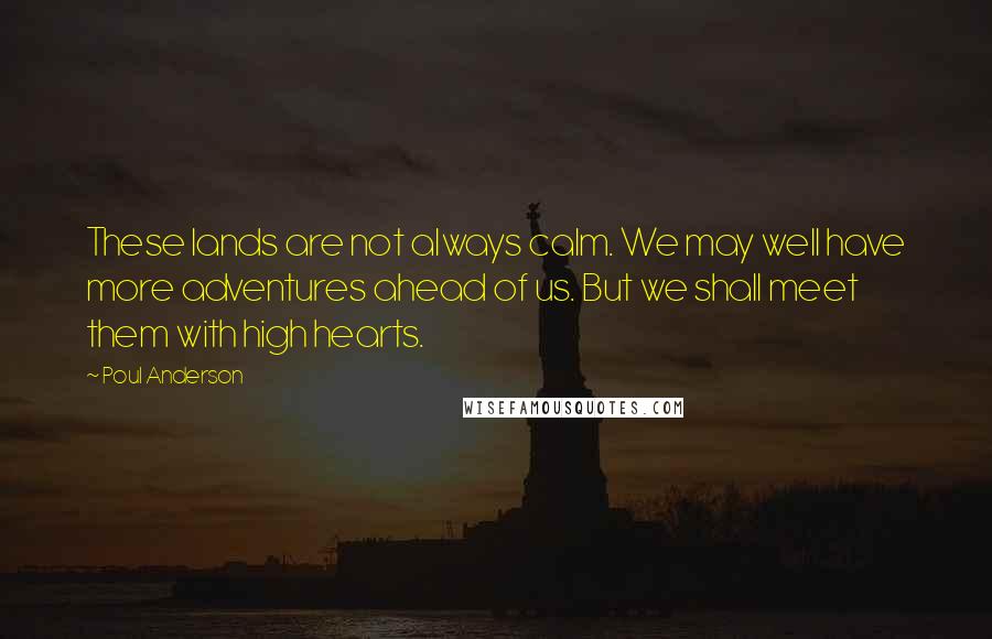 Poul Anderson Quotes: These lands are not always calm. We may well have more adventures ahead of us. But we shall meet them with high hearts.