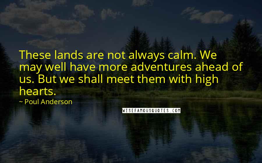 Poul Anderson Quotes: These lands are not always calm. We may well have more adventures ahead of us. But we shall meet them with high hearts.