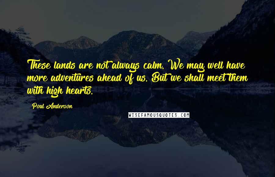 Poul Anderson Quotes: These lands are not always calm. We may well have more adventures ahead of us. But we shall meet them with high hearts.