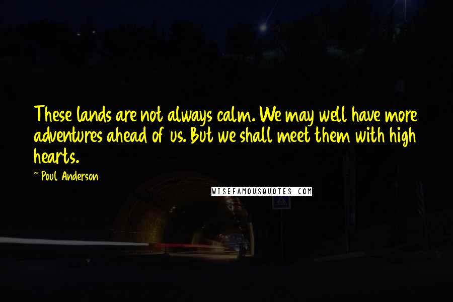 Poul Anderson Quotes: These lands are not always calm. We may well have more adventures ahead of us. But we shall meet them with high hearts.