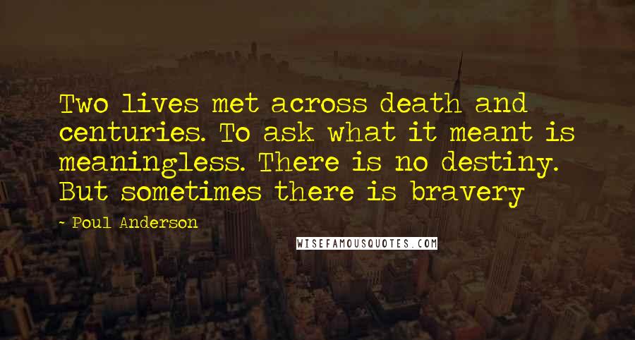 Poul Anderson Quotes: Two lives met across death and centuries. To ask what it meant is meaningless. There is no destiny. But sometimes there is bravery