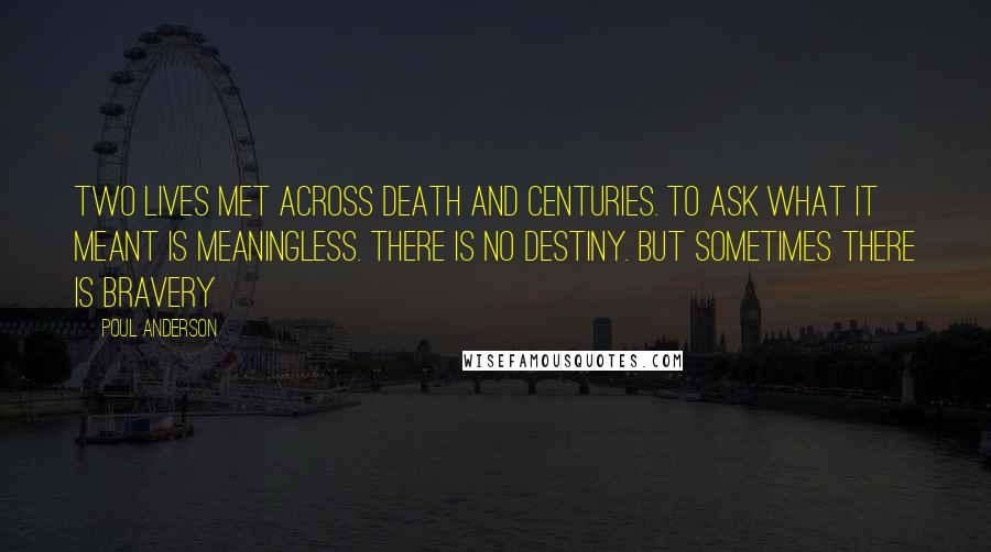 Poul Anderson Quotes: Two lives met across death and centuries. To ask what it meant is meaningless. There is no destiny. But sometimes there is bravery