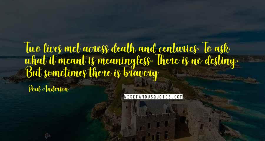 Poul Anderson Quotes: Two lives met across death and centuries. To ask what it meant is meaningless. There is no destiny. But sometimes there is bravery