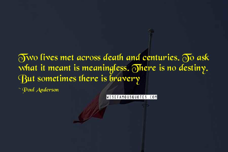 Poul Anderson Quotes: Two lives met across death and centuries. To ask what it meant is meaningless. There is no destiny. But sometimes there is bravery