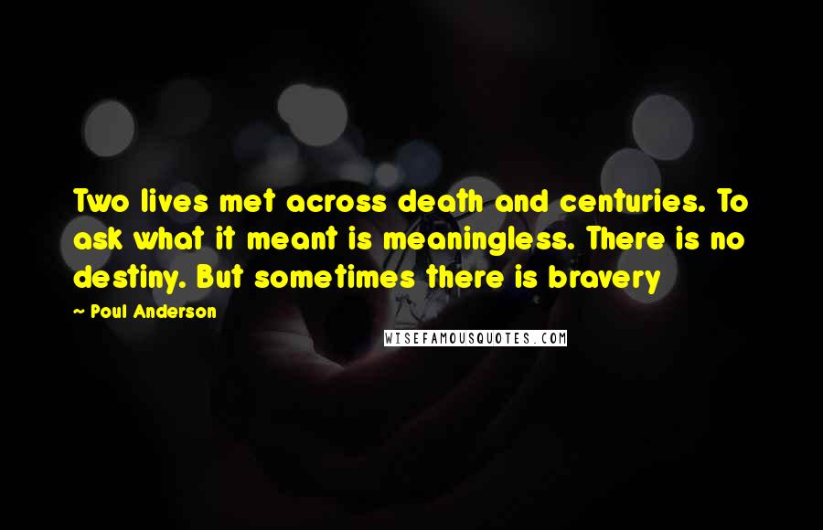 Poul Anderson Quotes: Two lives met across death and centuries. To ask what it meant is meaningless. There is no destiny. But sometimes there is bravery