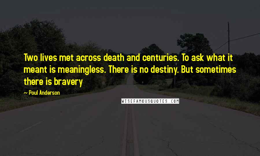 Poul Anderson Quotes: Two lives met across death and centuries. To ask what it meant is meaningless. There is no destiny. But sometimes there is bravery