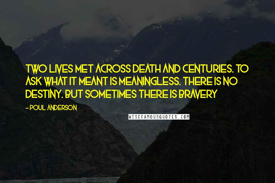 Poul Anderson Quotes: Two lives met across death and centuries. To ask what it meant is meaningless. There is no destiny. But sometimes there is bravery