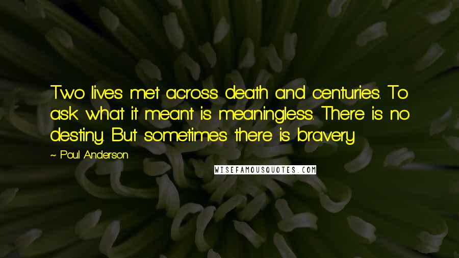 Poul Anderson Quotes: Two lives met across death and centuries. To ask what it meant is meaningless. There is no destiny. But sometimes there is bravery
