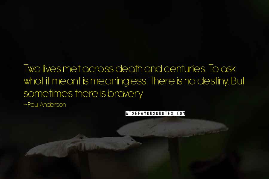 Poul Anderson Quotes: Two lives met across death and centuries. To ask what it meant is meaningless. There is no destiny. But sometimes there is bravery