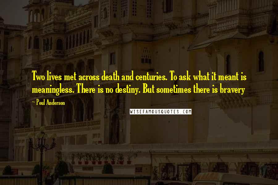 Poul Anderson Quotes: Two lives met across death and centuries. To ask what it meant is meaningless. There is no destiny. But sometimes there is bravery