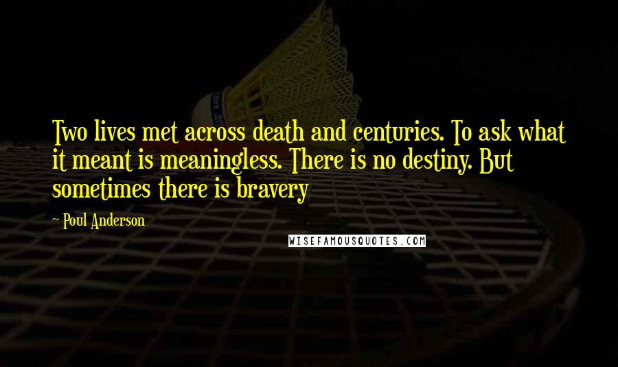 Poul Anderson Quotes: Two lives met across death and centuries. To ask what it meant is meaningless. There is no destiny. But sometimes there is bravery