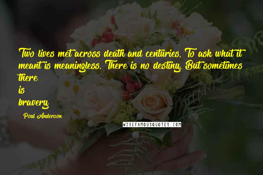 Poul Anderson Quotes: Two lives met across death and centuries. To ask what it meant is meaningless. There is no destiny. But sometimes there is bravery