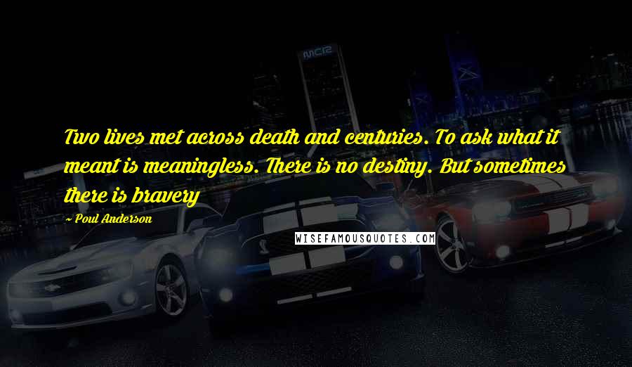 Poul Anderson Quotes: Two lives met across death and centuries. To ask what it meant is meaningless. There is no destiny. But sometimes there is bravery