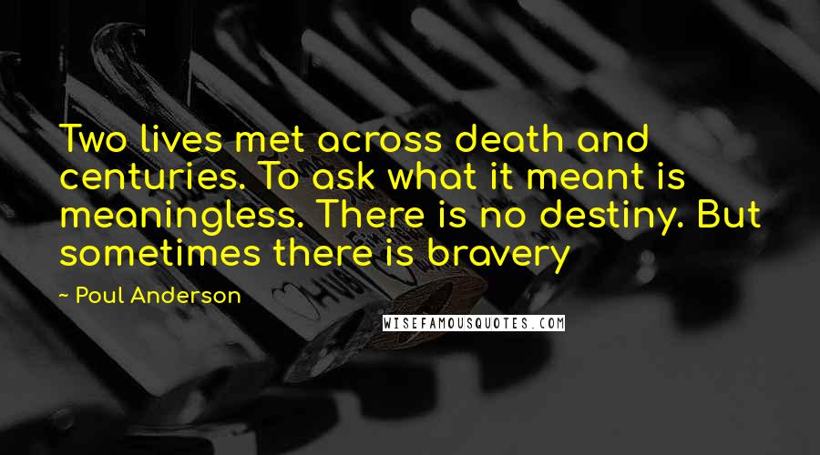 Poul Anderson Quotes: Two lives met across death and centuries. To ask what it meant is meaningless. There is no destiny. But sometimes there is bravery