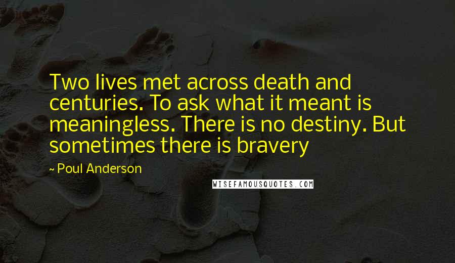 Poul Anderson Quotes: Two lives met across death and centuries. To ask what it meant is meaningless. There is no destiny. But sometimes there is bravery