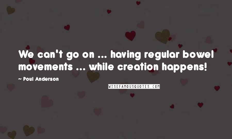 Poul Anderson Quotes: We can't go on ... having regular bowel movements ... while creation happens!