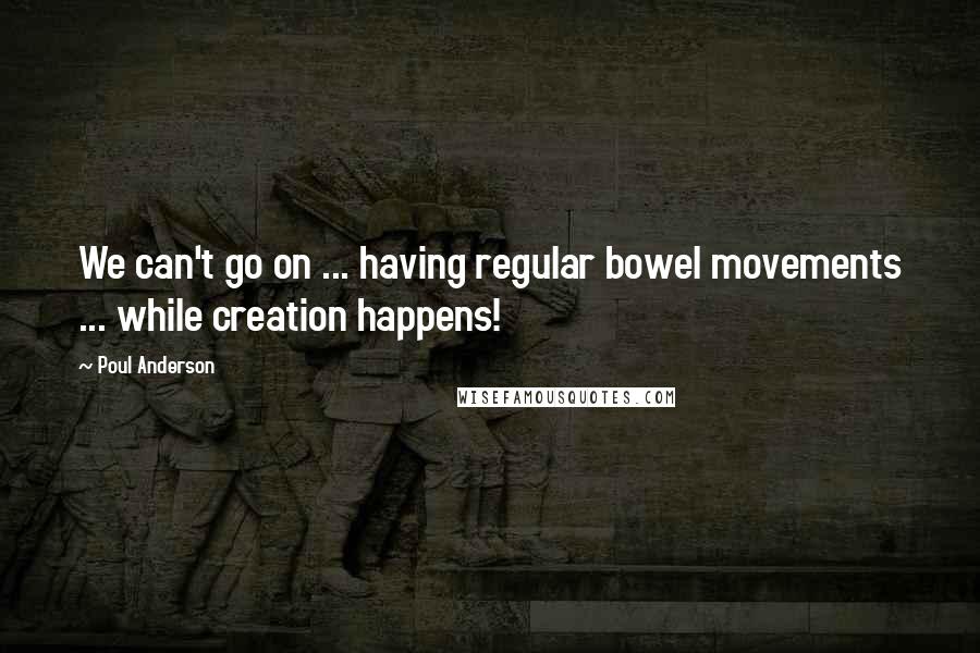 Poul Anderson Quotes: We can't go on ... having regular bowel movements ... while creation happens!