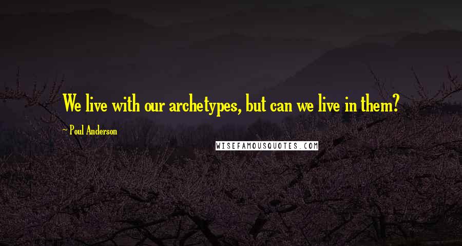 Poul Anderson Quotes: We live with our archetypes, but can we live in them?