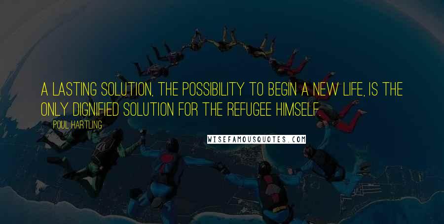 Poul Hartling Quotes: A lasting solution, the possibility to begin a new life, is the only dignified solution for the refugee himself.