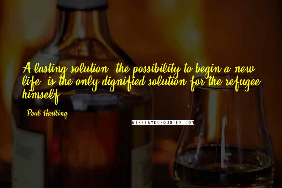 Poul Hartling Quotes: A lasting solution, the possibility to begin a new life, is the only dignified solution for the refugee himself.