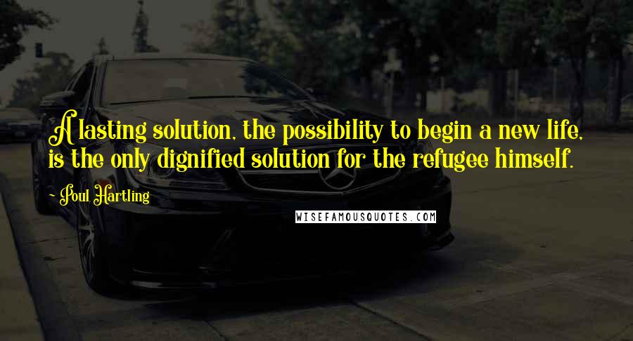 Poul Hartling Quotes: A lasting solution, the possibility to begin a new life, is the only dignified solution for the refugee himself.