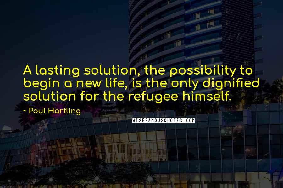 Poul Hartling Quotes: A lasting solution, the possibility to begin a new life, is the only dignified solution for the refugee himself.