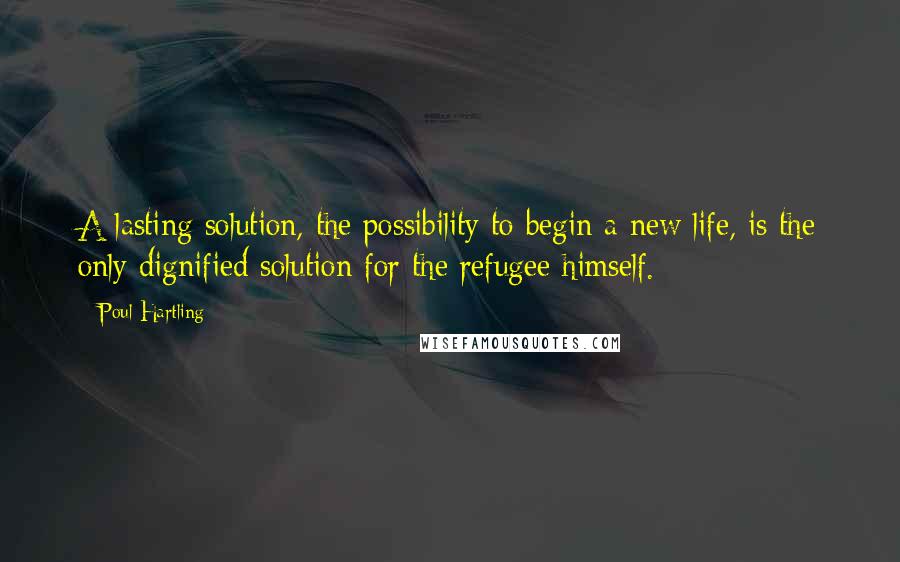 Poul Hartling Quotes: A lasting solution, the possibility to begin a new life, is the only dignified solution for the refugee himself.