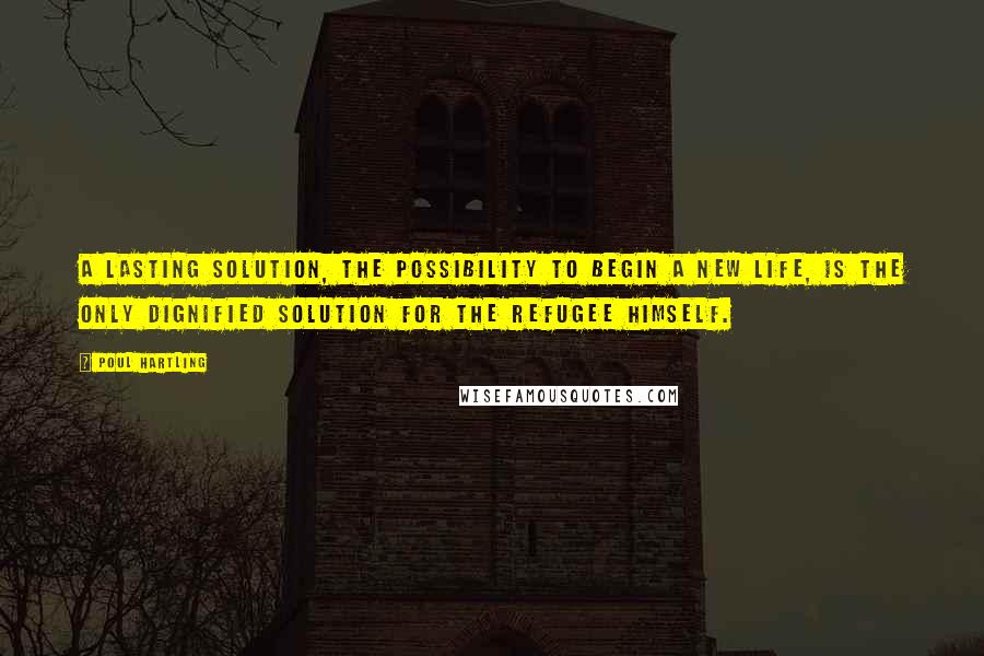 Poul Hartling Quotes: A lasting solution, the possibility to begin a new life, is the only dignified solution for the refugee himself.