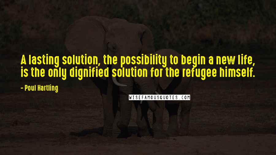 Poul Hartling Quotes: A lasting solution, the possibility to begin a new life, is the only dignified solution for the refugee himself.