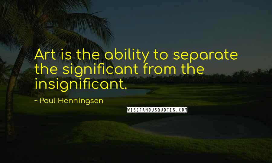 Poul Henningsen Quotes: Art is the ability to separate the significant from the insignificant.