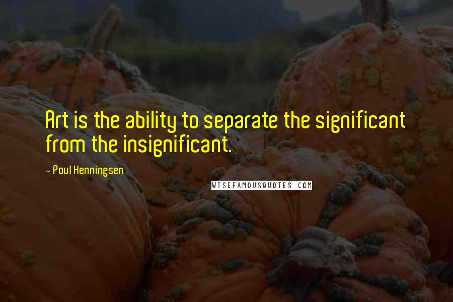 Poul Henningsen Quotes: Art is the ability to separate the significant from the insignificant.