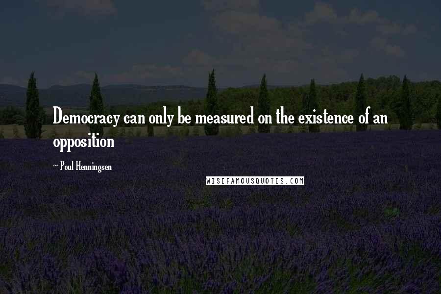 Poul Henningsen Quotes: Democracy can only be measured on the existence of an opposition