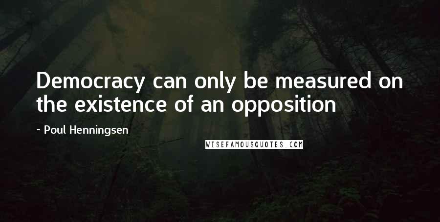 Poul Henningsen Quotes: Democracy can only be measured on the existence of an opposition