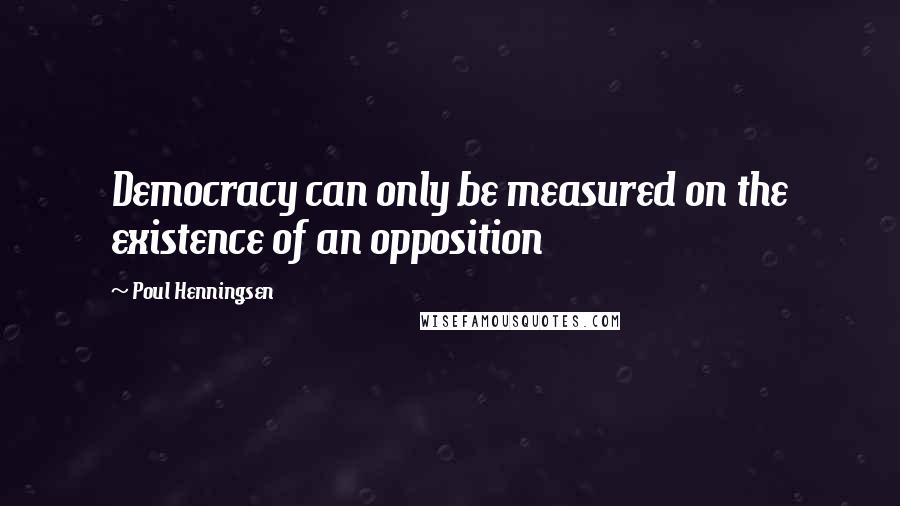 Poul Henningsen Quotes: Democracy can only be measured on the existence of an opposition