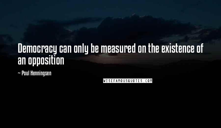 Poul Henningsen Quotes: Democracy can only be measured on the existence of an opposition