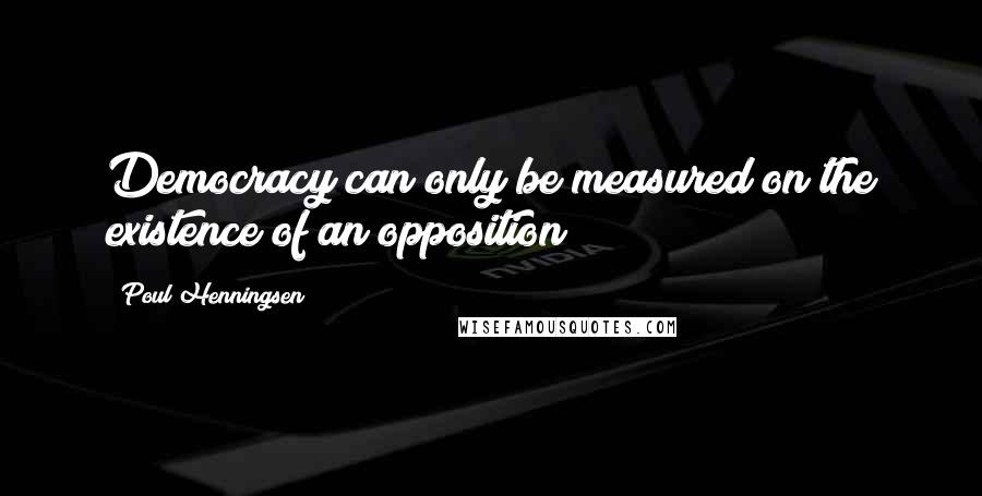 Poul Henningsen Quotes: Democracy can only be measured on the existence of an opposition