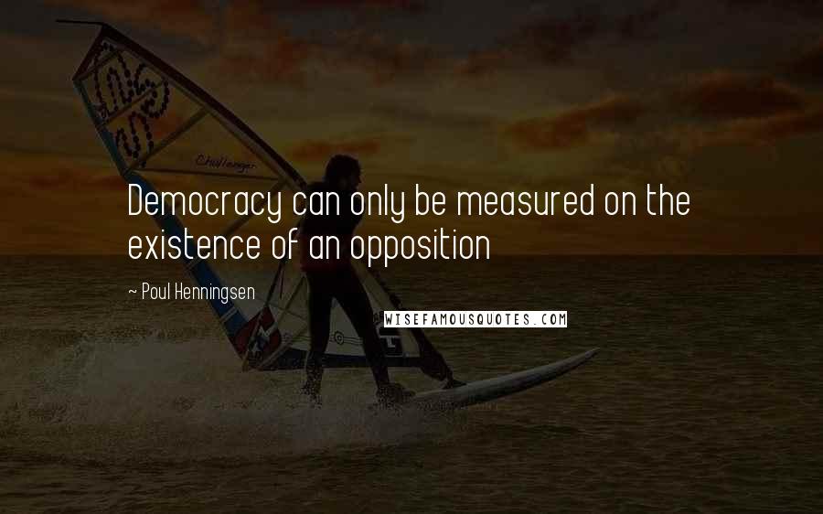 Poul Henningsen Quotes: Democracy can only be measured on the existence of an opposition