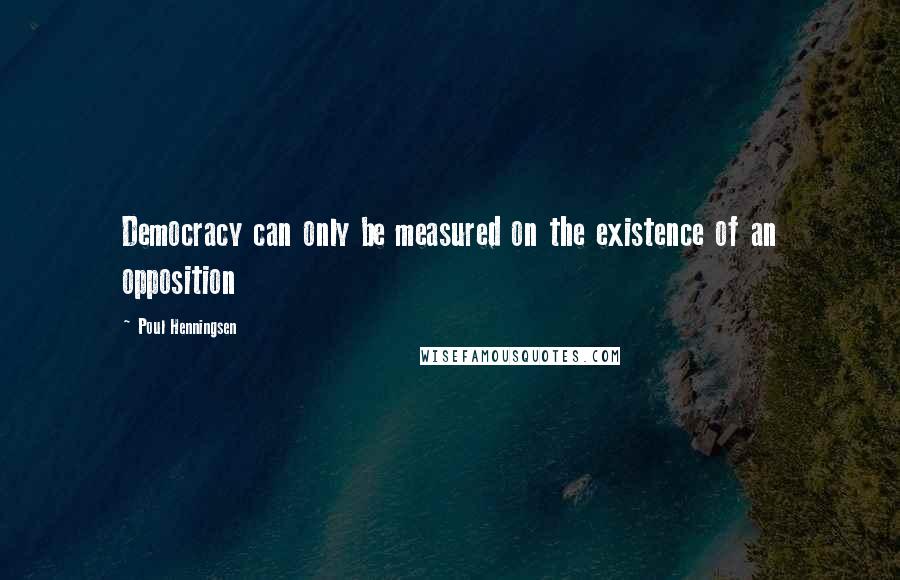 Poul Henningsen Quotes: Democracy can only be measured on the existence of an opposition