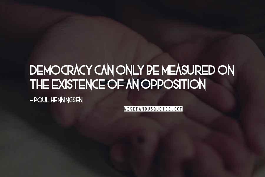 Poul Henningsen Quotes: Democracy can only be measured on the existence of an opposition