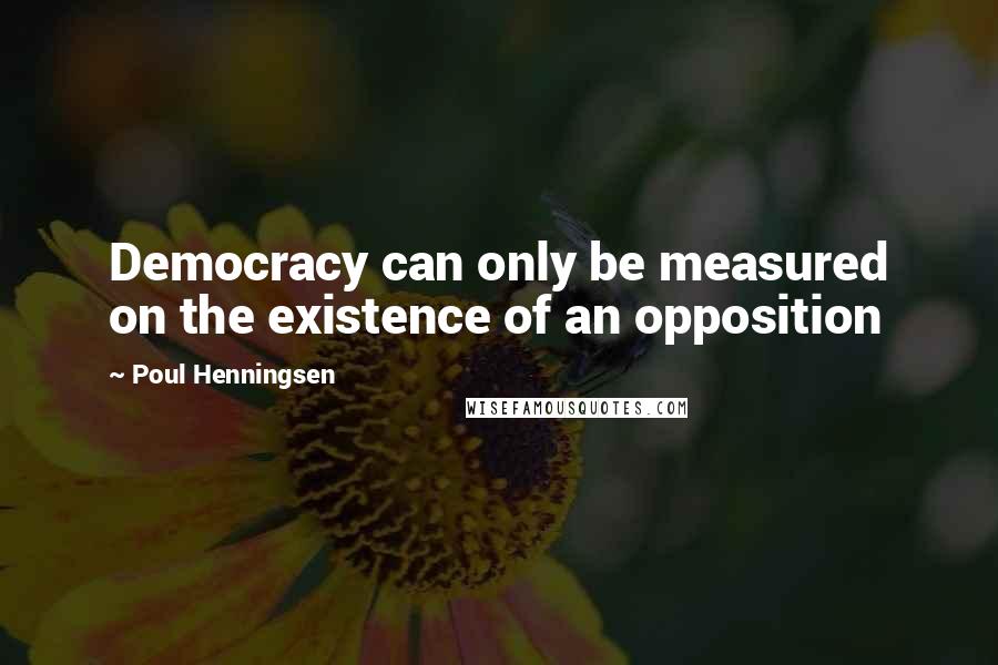 Poul Henningsen Quotes: Democracy can only be measured on the existence of an opposition