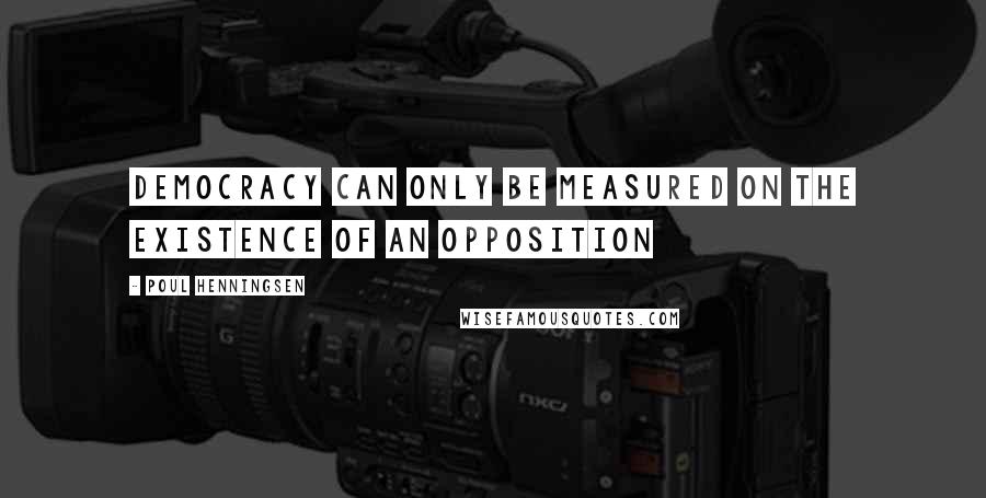 Poul Henningsen Quotes: Democracy can only be measured on the existence of an opposition