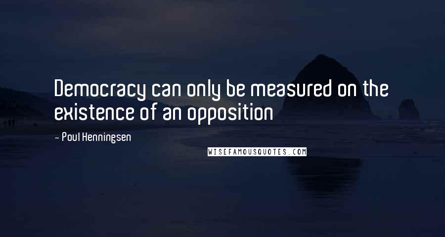 Poul Henningsen Quotes: Democracy can only be measured on the existence of an opposition