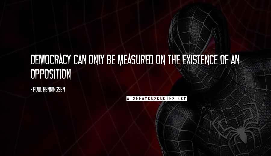 Poul Henningsen Quotes: Democracy can only be measured on the existence of an opposition